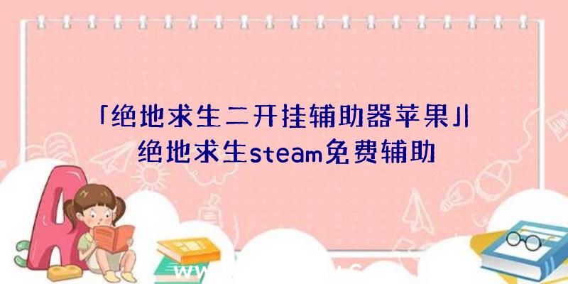 「绝地求生二开挂辅助器苹果」|绝地求生steam免费辅助